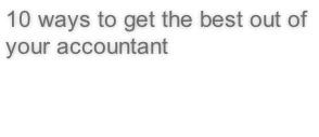 10 ways to get the best out of your accountant 
